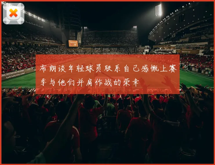 布朗谈年轻球员联系自己感慨上赛季与他们并肩作战的荣幸