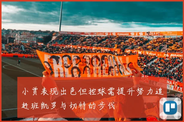 小贾表现出色但控球需提升努力追赶班凯罗与切特的步伐