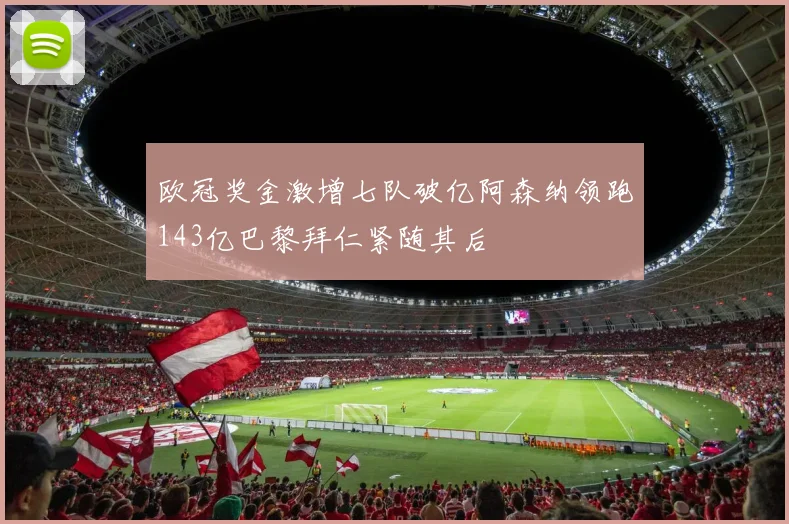 欧冠奖金激增七队破亿阿森纳领跑143亿巴黎拜仁紧随其后