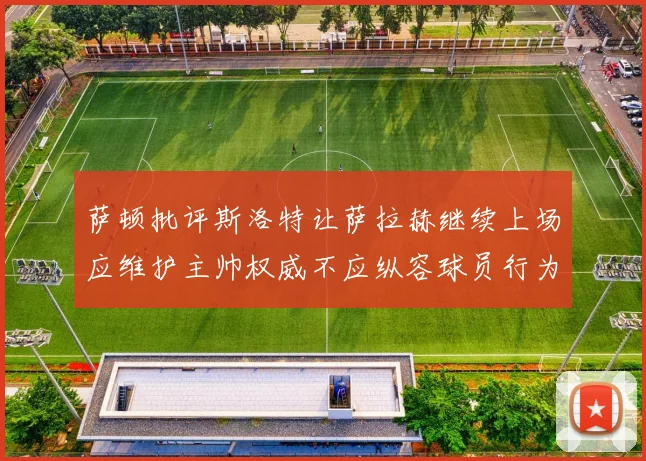 萨顿批评斯洛特让萨拉赫继续上场应维护主帅权威不应纵容球员行为