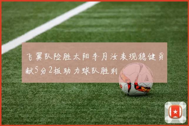 飞翼队险胜太阳李月汝表现稳健贡献5分2板助力球队胜利
