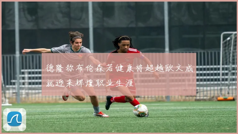 德隆称布伦森若健康将超越欧文成就迎来辉煌职业生涯