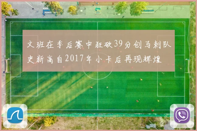 文班在季后赛中狂砍39分创马刺队史新高自2017年小卡后再现辉煌