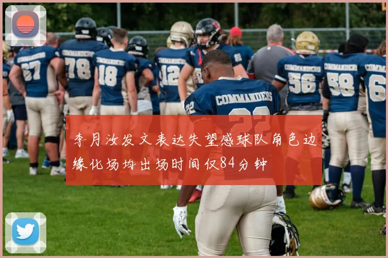李月汝发文表达失望感球队角色边缘化场均出场时间仅84分钟