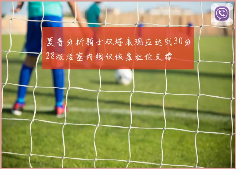 夏普分析骑士双塔表现应达到30分28板活塞内线仅依靠杜伦支撑