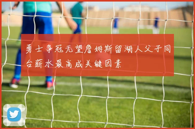 勇士争冠无望詹姆斯留湖人父子同台薪水最高成关键因素