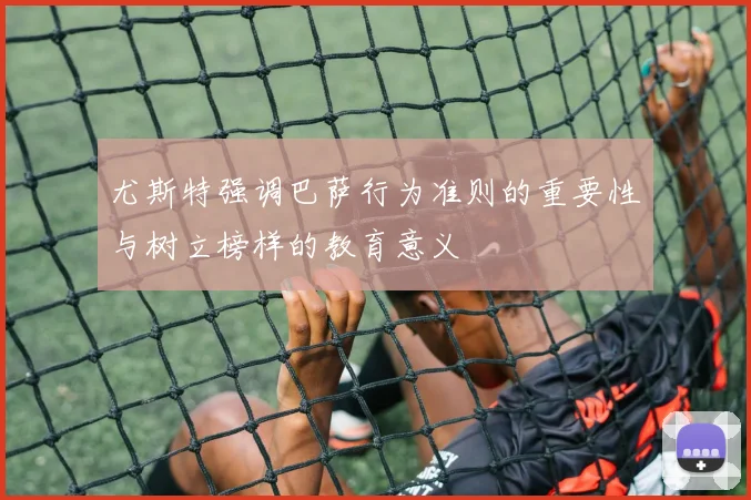 尤斯特强调巴萨行为准则的重要性与树立榜样的教育意义