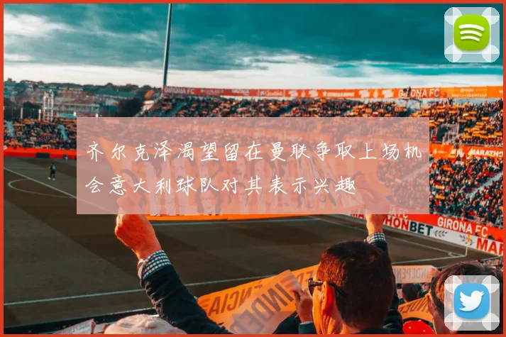 齐尔克泽渴望留在曼联争取上场机会意大利球队对其表示兴趣